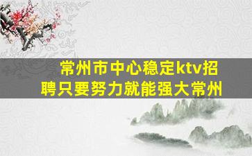常州市中心稳定ktv招聘只要努力就能强大常州